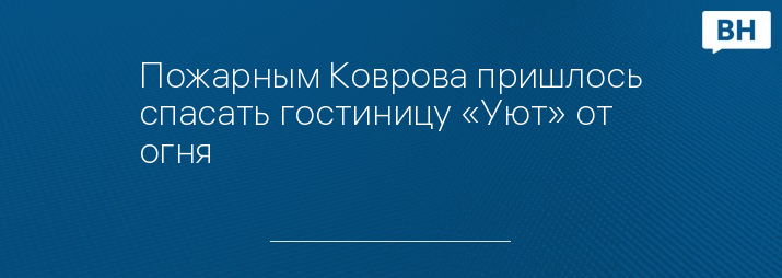 Пожарным Коврова пришлось спасать гостиницу «Уют» от огня