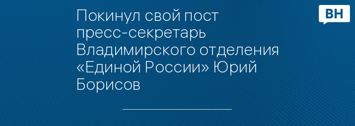 Покинул свой пост пресс-секретарь Владимирского отделения «Единой России» Юрий Борисов