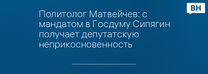 Политолог Матвейчев: с мандатом в Госдуму Сипягин получает депутатскую неприкосновенность