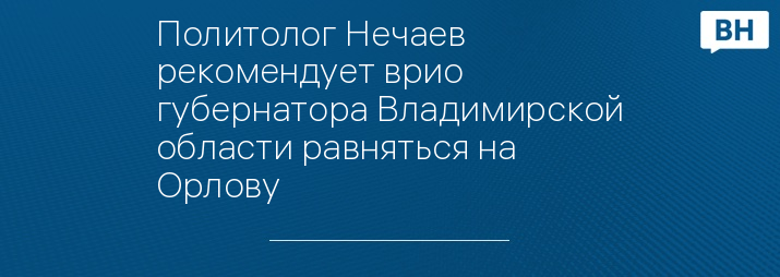 Политолог Нечаев рекомендует врио губернатора Владимирской области равняться на Орлову