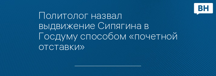 Политолог назвал выдвижение Сипягина в Госдуму способом «почетной отставки»