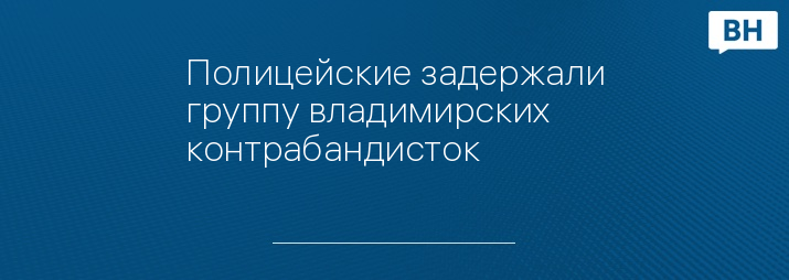 Полицейские задержали группу владимирских контрабандисток