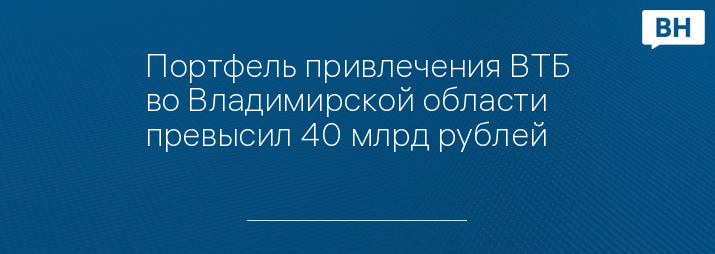 Портфель привлечения ВТБ во Владимирской области  превысил 40 млрд рублей