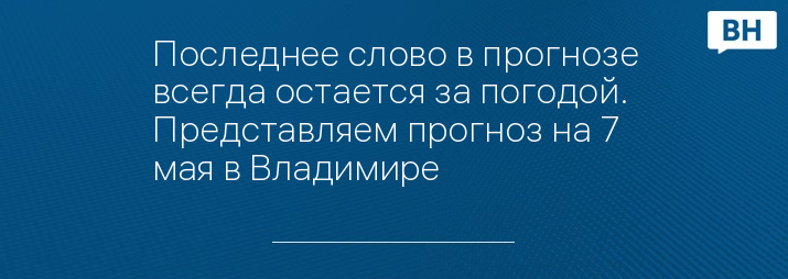 Последнее слово в прогнозе всегда остается за погодой. Представляем прогноз на 7 мая в Владимире