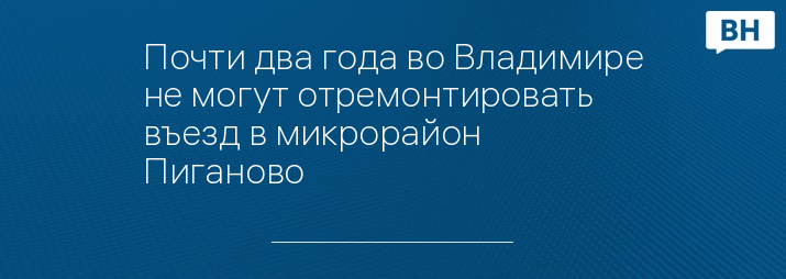 Почти два года во Владимире не могут отремонтировать въезд в микрорайон Пиганово