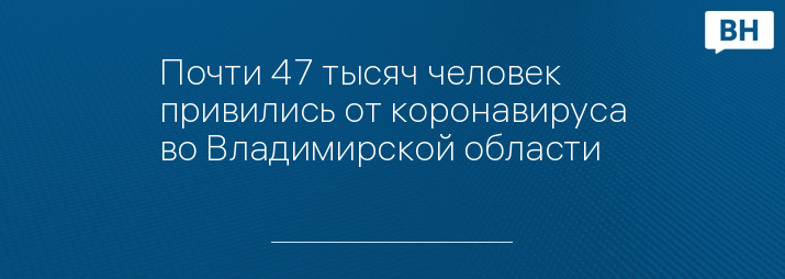 Почти 47 тысяч человек привились от коронавируса во Владимирской области 