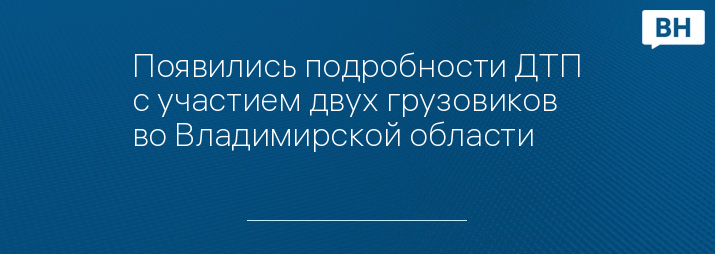 Появились подробности ДТП с участием двух грузовиков во Владимирской области