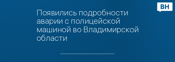 Появились подробности аварии с полицейской машиной во Владимирской области