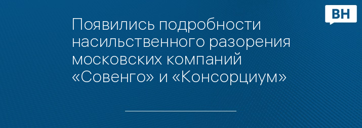 Появились подробности насильственного разорения московских компаний «Совенго» и «Консорциум»