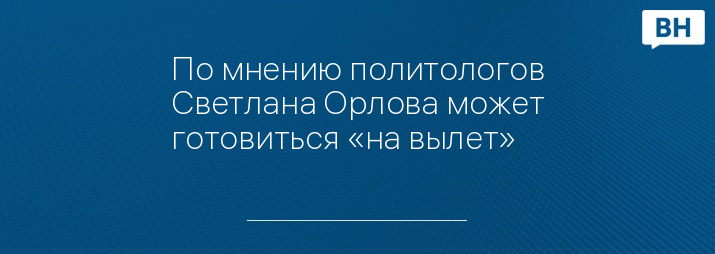 По мнению политологов Светлана Орлова может готовиться «на вылет»