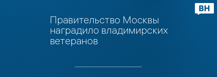 Правительство Москвы наградило владимирских ветеранов