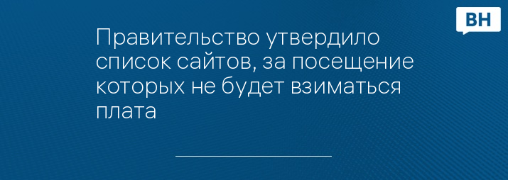 Правительство утвердило список сайтов, за посещение которых не будет взиматься плата