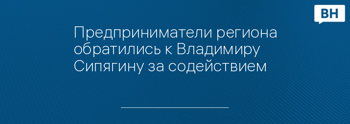 Предприниматели региона обратились к Владимиру Сипягину за содействием