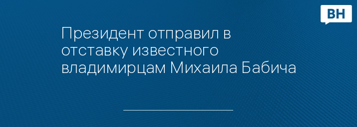 Президент отправил в отставку известного владимирцам Михаила Бабича