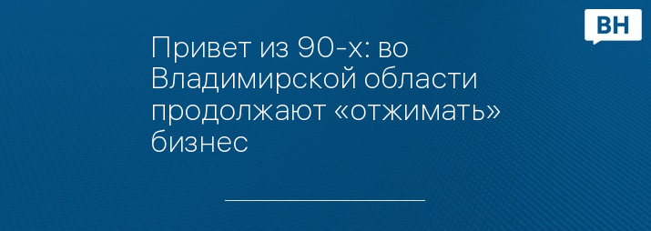 Привет из 90-х: во Владимирской области продолжают «отжимать» бизнес