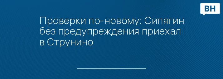 Проверки по-новому: Сипягин без предупреждения приехал в Струнино