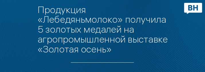 Продукция «Лебедяньмолоко» получила 5 золотых медалей на агропромышленной выставке «Золотая осень»
