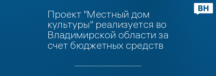 Проект "Местный дом культуры" реализуется во Владимирской области за счет бюджетных средств