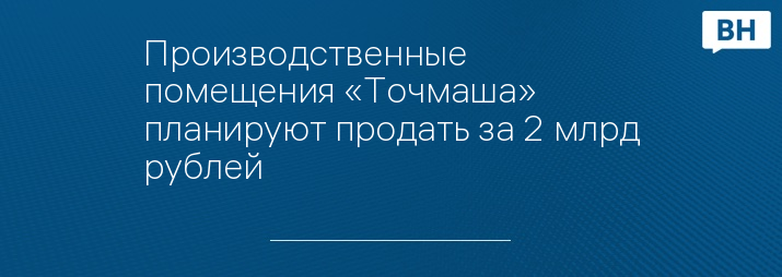 Производственные помещения «Точмаша» планируют продать за 2 млрд рублей 