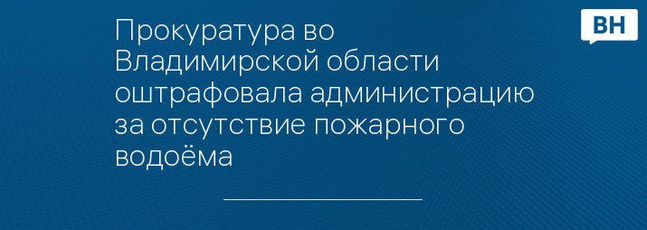 Прокуратура во Владимирской области оштрафовала администрацию за отсутствие пожарного водоёма