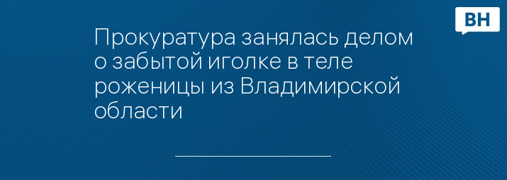 Прокуратура занялась делом о забытой иголке в теле роженицы из Владимирской области 