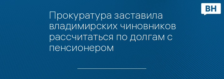 Прокуратура заставила владимирских чиновников рассчитаться по долгам с пенсионером 