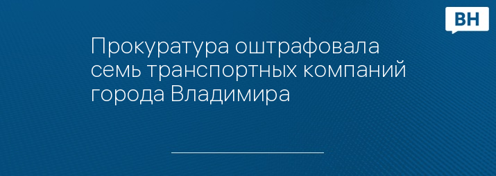 Прокуратура оштрафовала семь транспортных компаний города Владимира