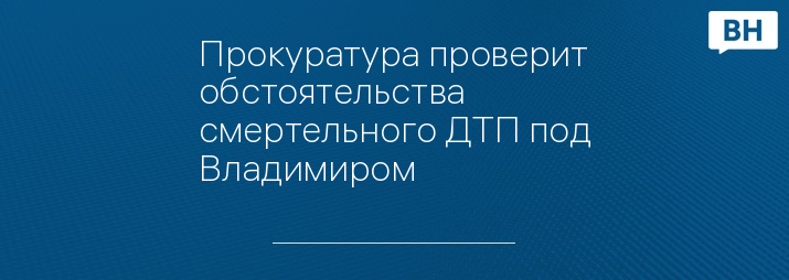 Прокуратура проверит обстоятельства смертельного ДТП под Владимиром