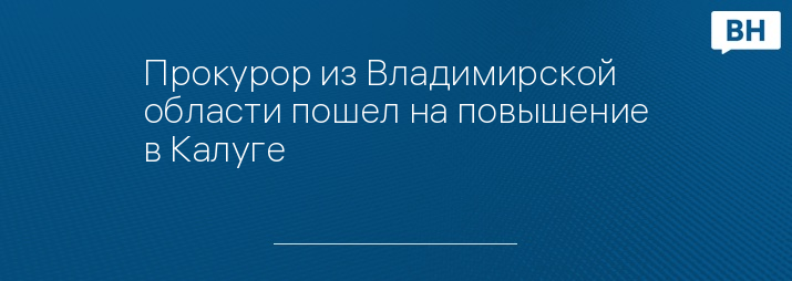 Прокурор из Владимирской области пошел на повышение в Калуге