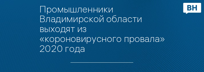 Промышленники Владимирской области выходят из «короновирусного провала» 2020 года