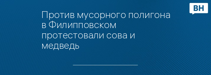 Против мусорного полигона в Филипповском протестовали сова и медведь