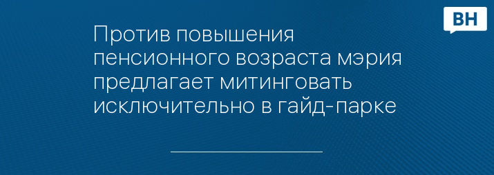 Против повышения пенсионного возраста мэрия предлагает митинговать исключительно в гайд-парке