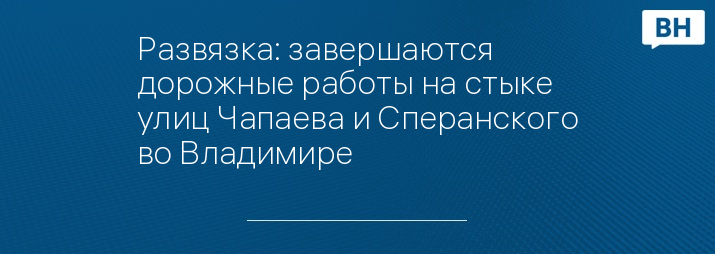 Развязка: завершаются дорожные работы на стыке улиц Чапаева и Сперанского во Владимире  