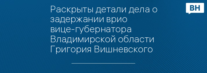 Раскрыты детали дела о задержании врио вице-губернатора Владимирской области Григория Вишневского