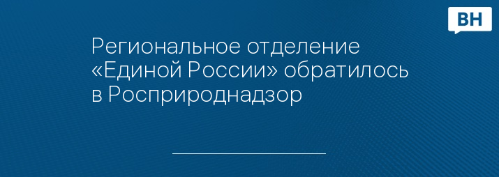 Региональное отделение «Единой России» обратилось в Росприроднадзор