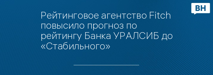 Рейтинговое агентство Fitch повысило прогноз по рейтингу Банка УРАЛСИБ до «Стабильного» 