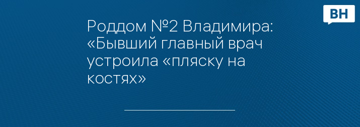 Роддом №2 Владимира: «Бывший главный врач устроила «пляску на костях»