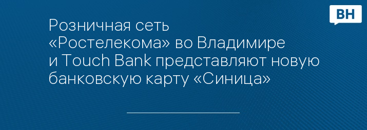 Розничная сеть «Ростелекома» во Владимире и Touch Bank представляют новую банковскую карту «Синица»