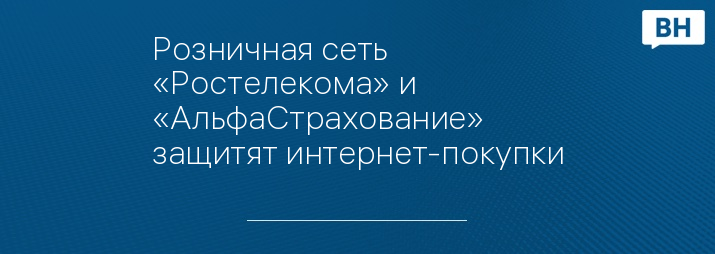 Розничная сеть «Ростелекома» и «АльфаСтрахование» защитят интернет-покупки
