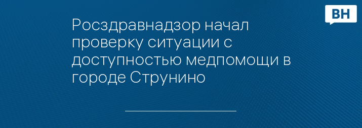 Росздравнадзор начал проверку ситуации с доступностью медпомощи в городе Струнино