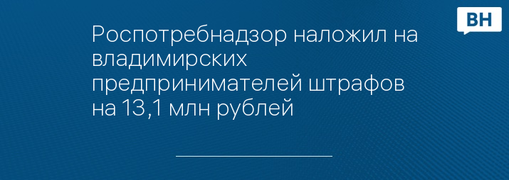 Роспотребнадзор наложил на владимирских предпринимателей штрафов на 13,1 млн рублей 