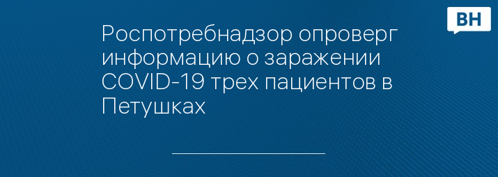 Роспотребнадзор опроверг информацию о заражении COVID-19 трех пациентов в Петушках