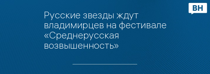 Русские звезды ждут владимирцев на фестивале «Среднерусская возвышенность»