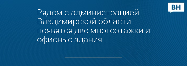 Рядом с администрацией Владимирской области появятся две многоэтажки и офисные здания