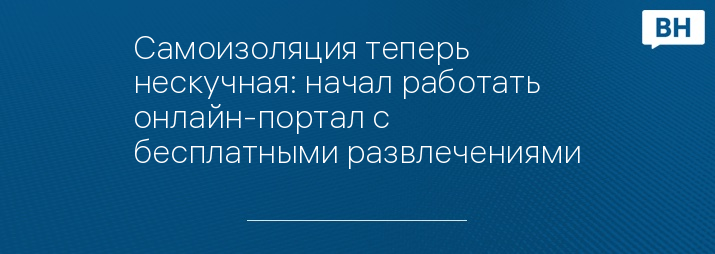 Самоизоляция теперь нескучная: начал работать онлайн-портал с бесплатными развлечениями