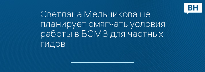 Светлана Мельникова не планирует смягчать условия работы в ВСМЗ для частных гидов