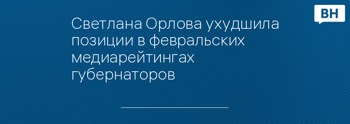 Светлана Орлова ухудшила позиции в февральских медиарейтингах губернаторов