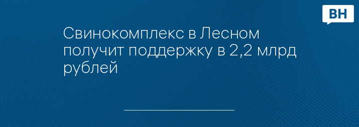 Свинокомплекс в Лесном получит поддержку в 2,2 млрд рублей