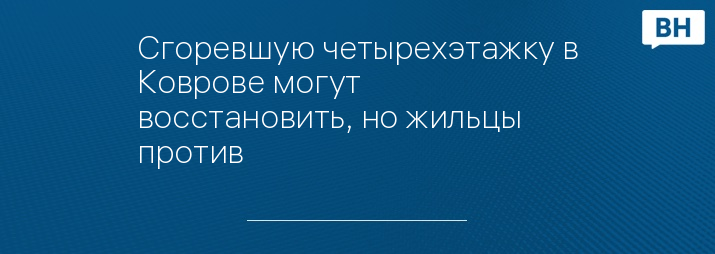 Сгоревшую четырехэтажку в Коврове могут восстановить, но жильцы против