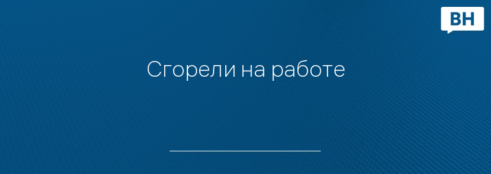 Сгорели на работе